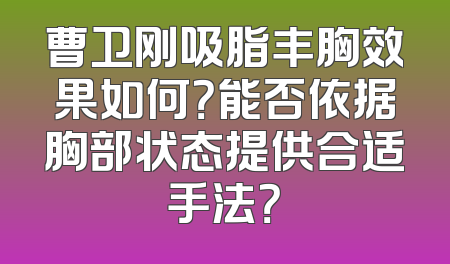 曹卫刚吸脂丰胸效果如何？能否依据胸部状态提供合适手法？