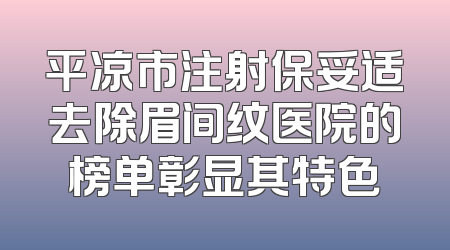 平凉市注射保妥适去除眉间纹医院的榜单彰显其特色