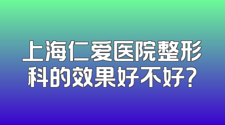 上海仁爱医院整形科的效果好不好？