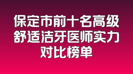 保定市前十名高级舒适洁牙医师实力对比榜单