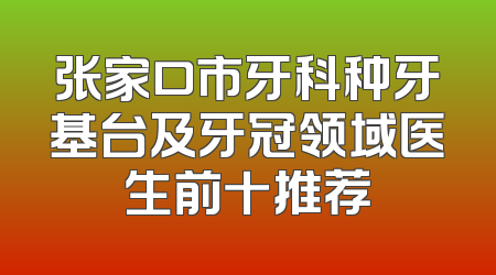 张家口市牙科种牙基台及牙冠领域医生前十推荐