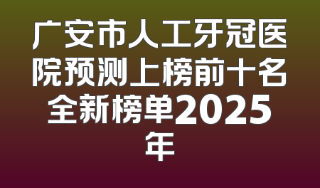 广安市人工牙冠医院预测上榜前十名全新榜单2025年