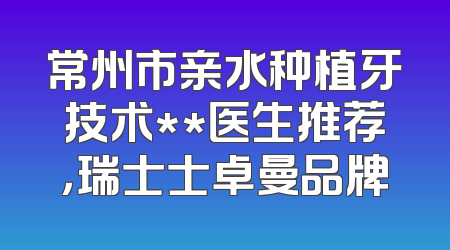常州市亲水种植牙技术**医生推荐，瑞士士卓曼品牌