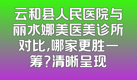 云和县人民医院与丽水娜美医美诊所对比，哪家更胜一筹？清晰呈现