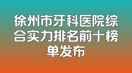徐州市牙科医院综合实力排名前十榜单发布
