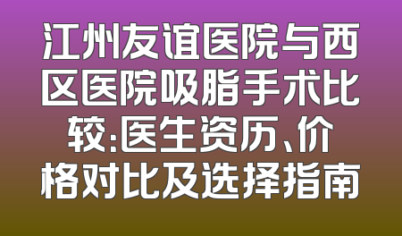 江州友谊医院与西区医院吸脂手术比较：医生资历、价格对比及选择指南