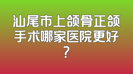 汕尾市上颌骨正颌手术哪家医院更好？