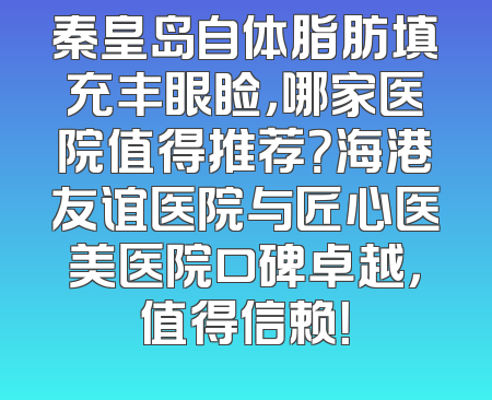 秦皇岛自体脂肪填充丰眼睑，哪家医院值得推荐？海港友谊医院与匠心医美医院口碑卓越，值得信赖！