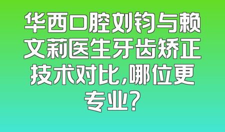 华西口腔刘钧与赖文莉医生牙齿矫正技术对比，哪位更专业？