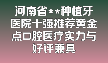 河南省**种植牙医院十强推荐黄金点口腔医疗实力与好评兼具