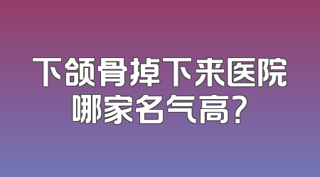 下颌骨掉下来医院哪家名气高？