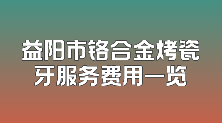 益阳市铬合金烤瓷牙服务费用一览