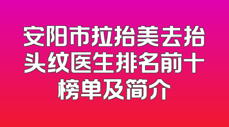 安阳市拉抬美去抬头纹医生排名前十榜单及简介