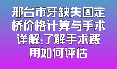 邢台市牙缺失固定桥价格计算与手术详解：了解手术费用如何评估