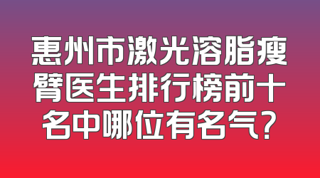 惠州市激光溶脂瘦臂医生排行榜前十名中哪位有名气？