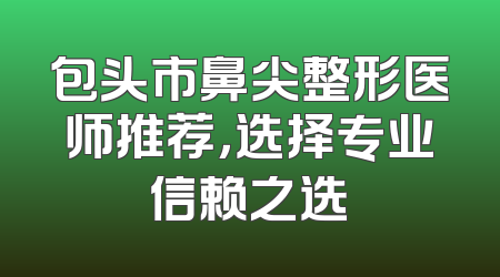 包头市鼻尖整形医师推荐，选择专业信赖之选