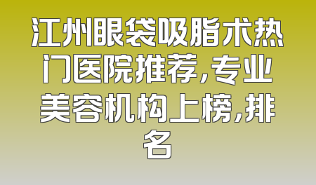 江州眼袋吸脂术热门医院推荐，专业美容机构上榜，排名