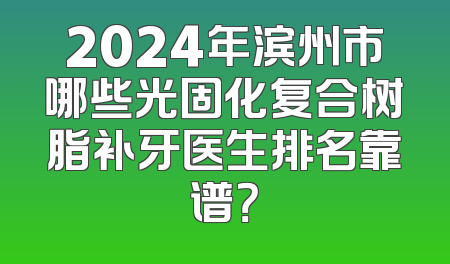2024年滨州市哪些光固化复合树脂补牙医生排名靠谱？