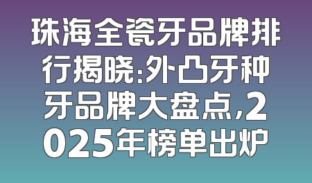 珠海全瓷牙品牌排行揭晓：外凸牙种牙品牌大盘点，2025年榜单出炉