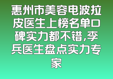 惠州市美容电波拉皮医生上榜名单口碑实力都不错，李兵医生盘点实力专家