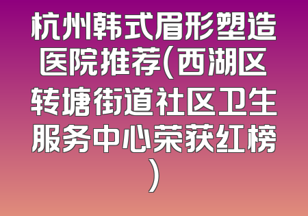 杭州韩式眉形塑造医院推荐（西湖区转塘街道社区卫生服务中心荣获红榜）