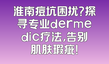淮南痘坑困扰？探寻专业dermedic疗法，告别肌肤瑕疵！