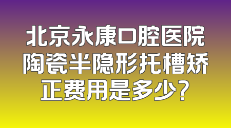 北京永康口腔医院陶瓷半隐形托槽矫正费用是多少？
