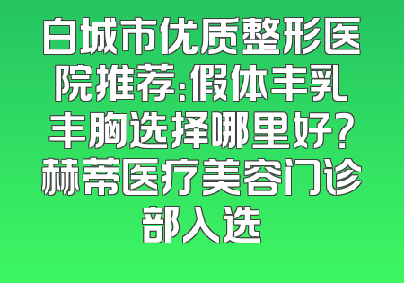 白城市优质整形医院推荐：假体丰乳丰胸选择哪里好？赫蒂医疗美容门诊部入选