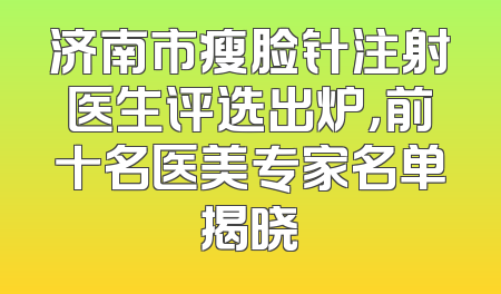 济南市瘦脸针注射医生评选出炉，前十名医美专家名单揭晓