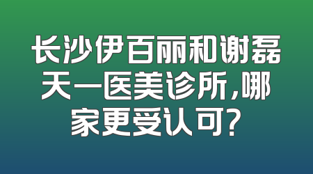 长沙伊百丽和谢磊天一医美诊所，哪家更受认可？
