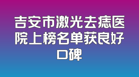 吉安市激光去痣医院上榜名单获良好口碑