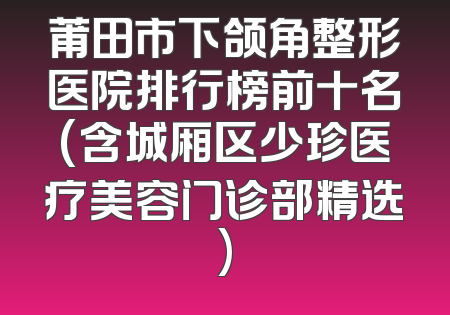 莆田市下颌角整形医院排行榜前十名(含城厢区少珍医疗美容门诊部精选)