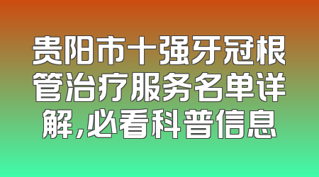 贵阳市十强牙冠根管治疗服务名单详解，必看科普信息