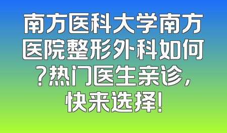 南方医科大学南方医院整形外科如何？热门医生亲诊，快来选择！