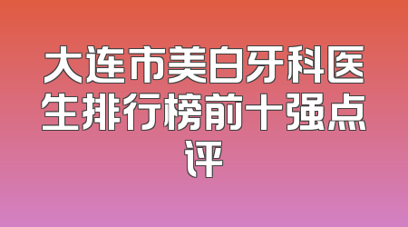 大连市美白牙科医生排行榜前十强点评