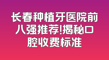 长春种植牙医院前八强推荐！揭秘口腔收费标准