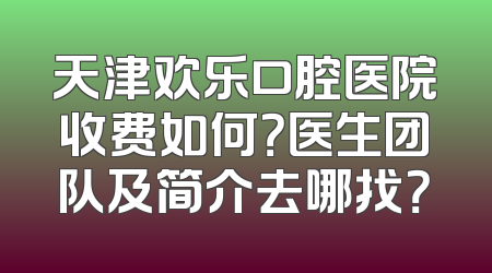 天津欢乐口腔医院收费如何？医生团队及简介去哪找？