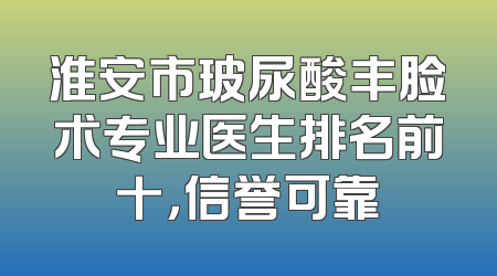 淮安市玻尿酸丰脸术专业医生排名前十，信誉可靠