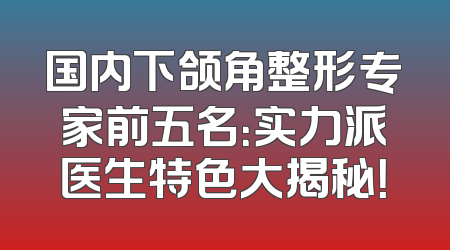 国内下颌角整形专家前五名：实力派医生特色大揭秘！