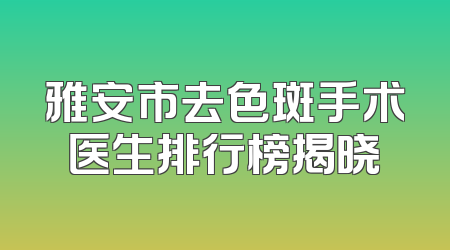 雅安市去色斑手术医生排行榜揭晓