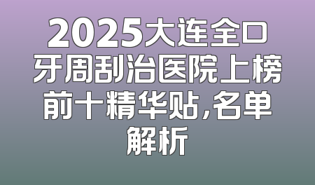2025大连全口牙周刮治医院上榜前十精华贴，名单解析
