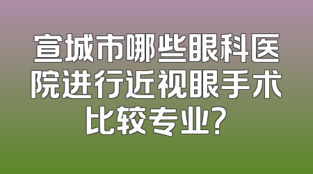 宣城市哪些眼科医院进行近视眼手术比较专业？