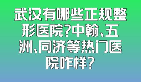 武汉有哪些正规整形医院？中翰、五洲、同济等热门医院咋样？