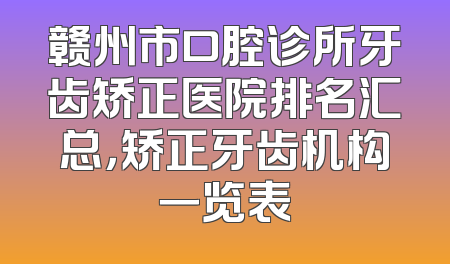 赣州市口腔诊所牙齿矫正医院排名汇总，矫正牙齿机构一览表
