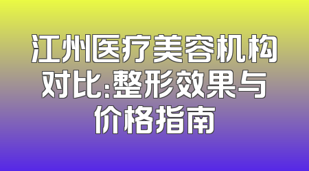 江州医疗美容机构对比：整形效果与价格指南