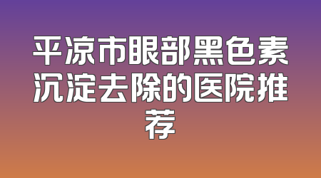 平凉市眼部黑色素沉淀去除的医院推荐