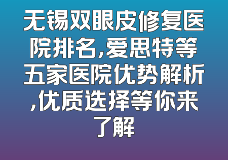 无锡双眼皮修复医院排名，爱思特等五家医院优势解析，优质选择等你来了解