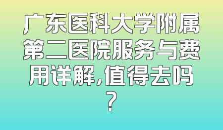 广东医科大学附属第二医院服务与费用详解，值得去吗？