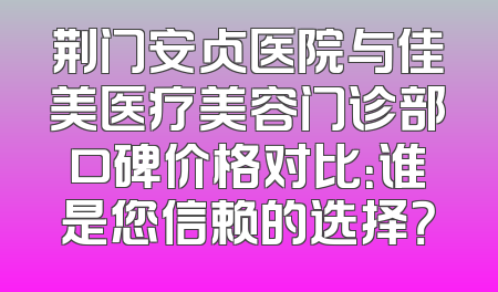 荆门安贞医院与佳美医疗美容门诊部口碑价格对比：谁是您信赖的选择？