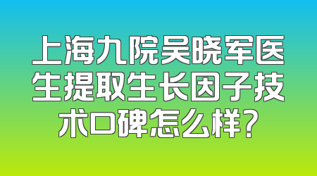 上海九院吴晓军医生提取生长因子技术口碑怎么样？